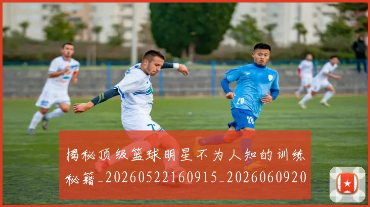 揭秘顶级篮球明星不为人知的训练秘籍_20260522160915_20260609202233