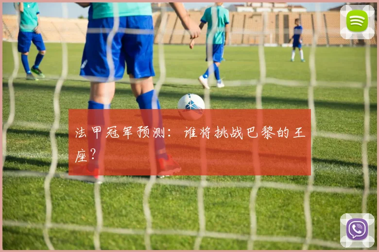 法甲冠军预测：谁将挑战巴黎的王座？