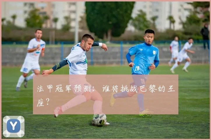法甲冠军预测：谁将挑战巴黎的王座？