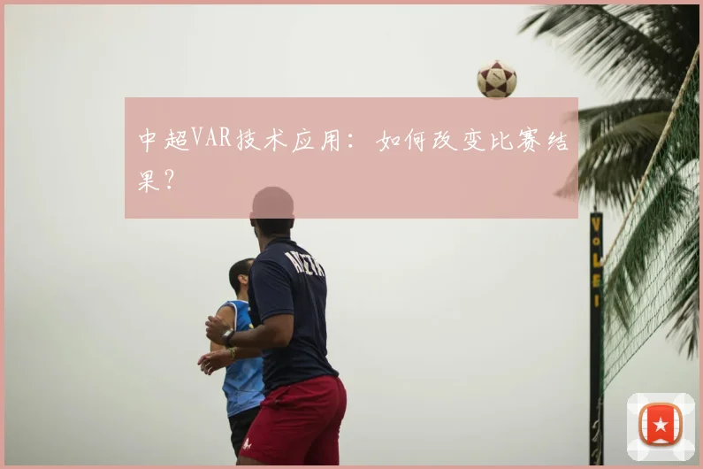 中超VAR技术应用:如何改变比赛结果?