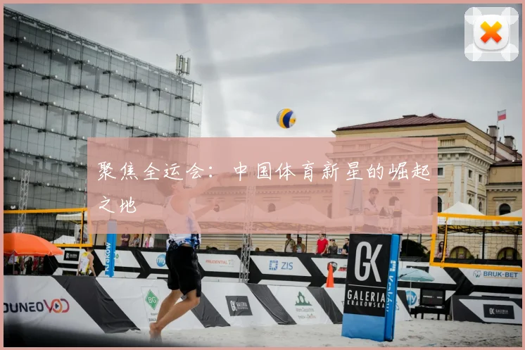 聚焦全运会:中国体育新星的崛起之地