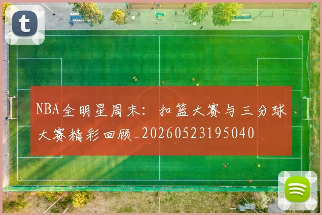 NBA全明星周末：扣篮大赛与三分球大赛精彩回顾_20260523195040