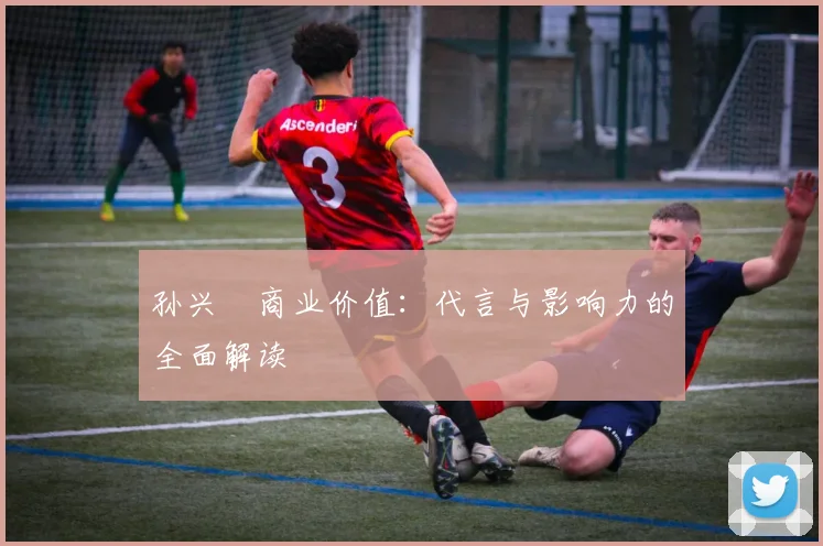 孙兴慜商业价值：代言与影响力的全面解读
