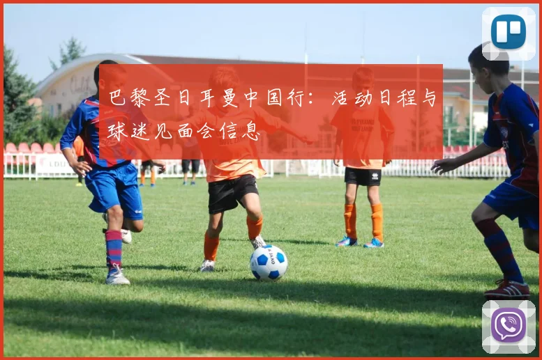 巴黎圣日耳曼中国行：活动日程与球迷见面会信息