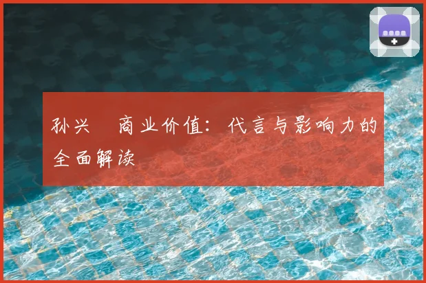 孙兴慜商业价值：代言与影响力的全面解读