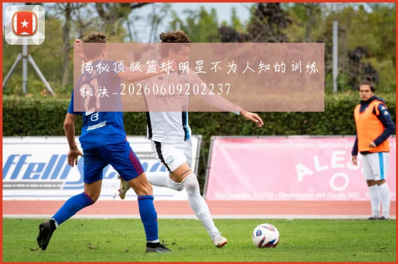 揭秘顶级篮球明星不为人知的训练秘诀_20260609202237