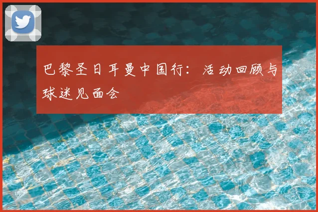 巴黎圣日耳曼中国行：活动回顾与球迷见面会