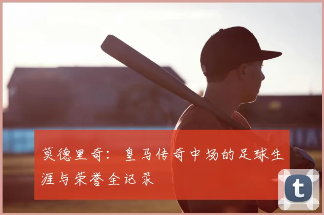 莫德里奇:皇马传奇中场的足球生涯与荣誉全记录